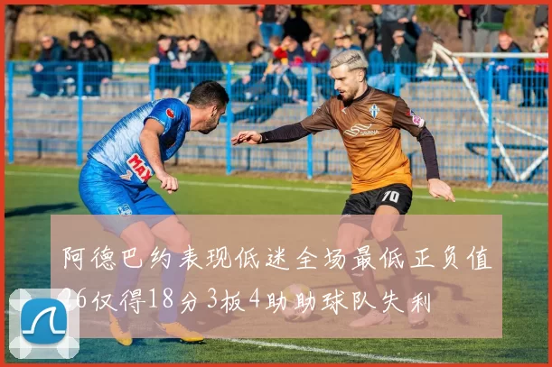 阿德巴约表现低迷全场最低正负值26仅得18分3板4助助球队失利