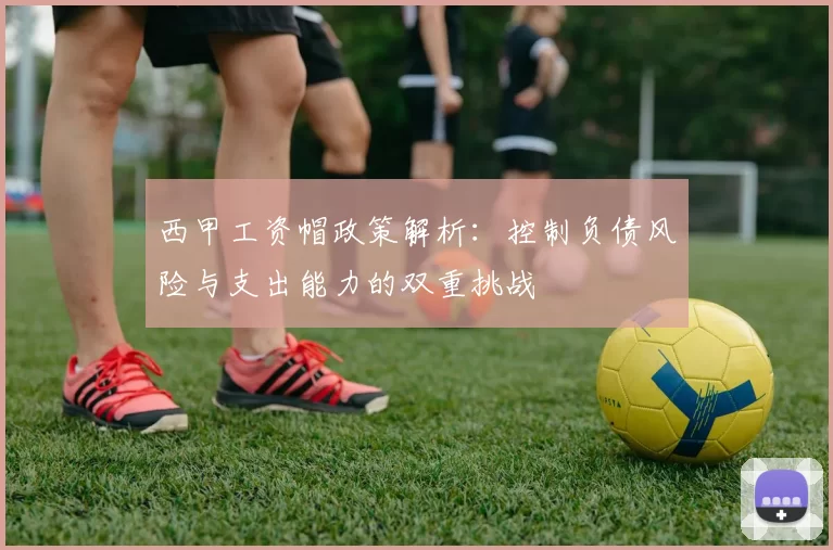 西甲工资帽政策解析：控制负债风险与支出能力的双重挑战