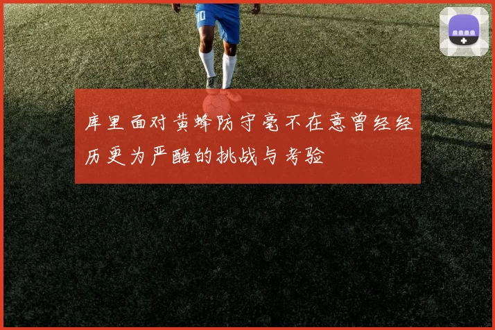库里面对黄蜂防守毫不在意曾经经历更为严酷的挑战与考验
