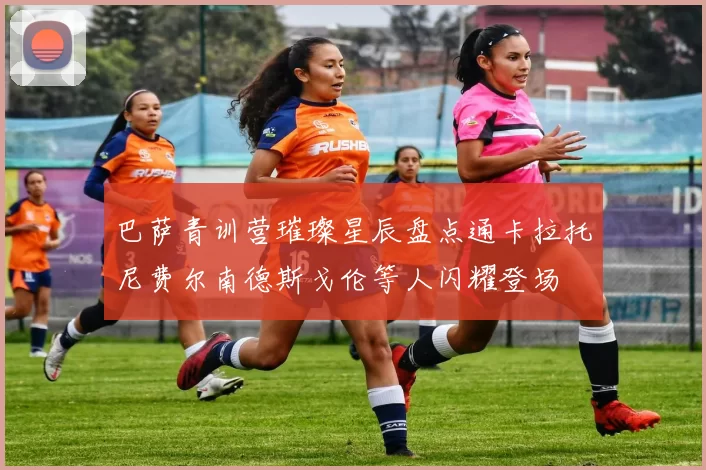 巴萨青训营璀璨星辰盘点通卡拉托尼费尔南德斯戈伦等人闪耀登场