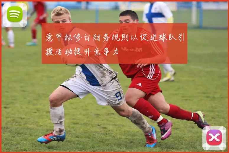 意甲拟修订财务规则以促进球队引援活动提升竞争力