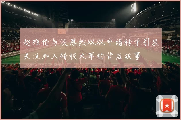 赵维伦与淡厚然双双申请转学引发关注加入转校大军的背后故事