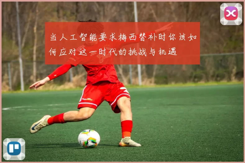 当人工智能要求梅西替补时你该如何应对这一时代的挑战与机遇