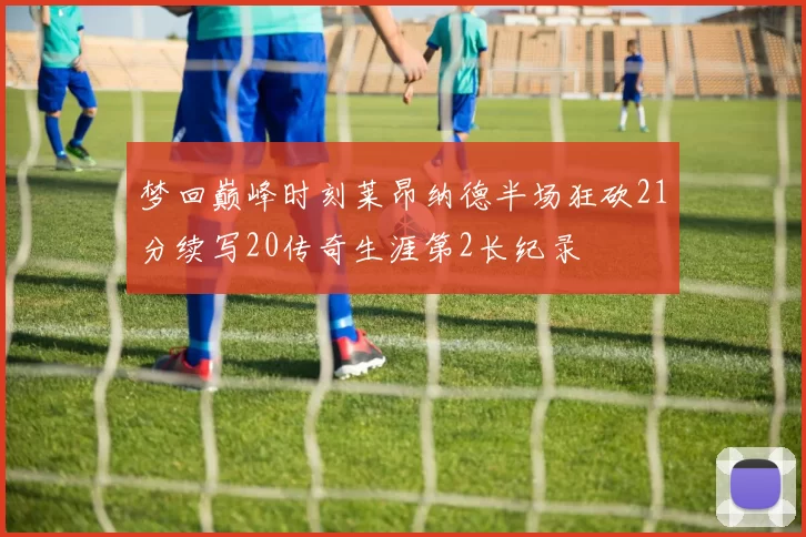 梦回巅峰时刻莱昂纳德半场狂砍21分续写20传奇生涯第2长纪录