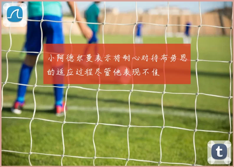小阿德尔曼表示将耐心对待布劳恩的适应过程尽管他表现不佳