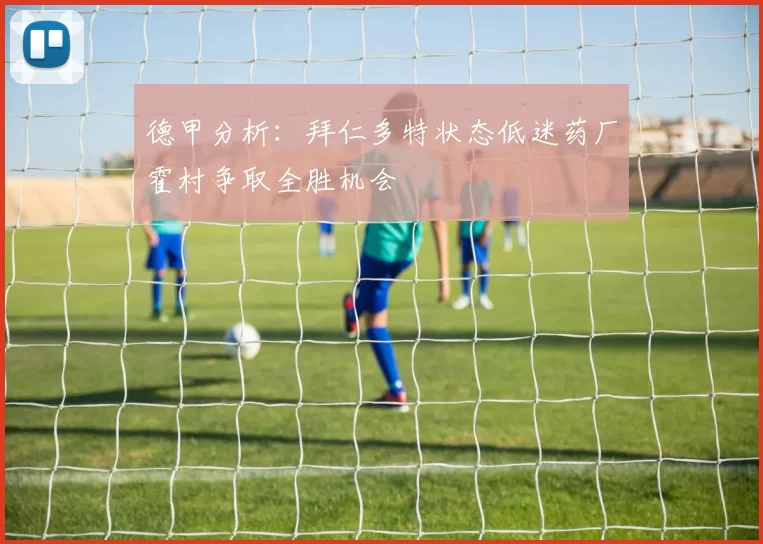 德甲分析：拜仁多特状态低迷药厂霍村争取全胜机会