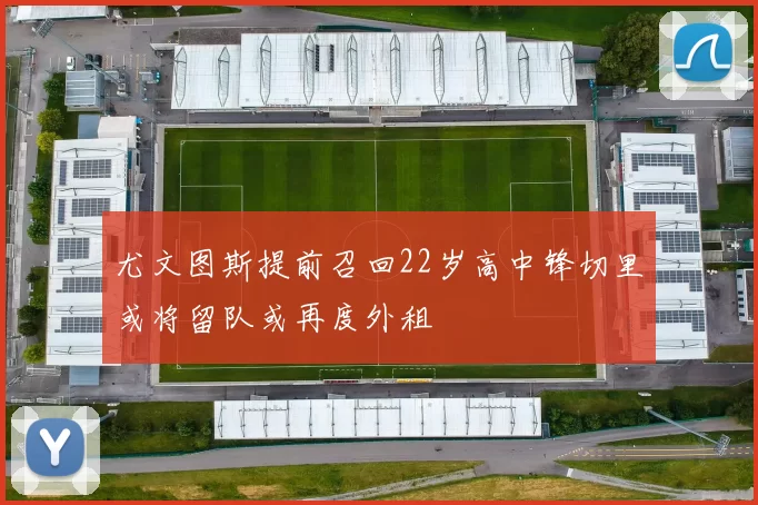 尤文图斯提前召回22岁高中锋切里或将留队或再度外租