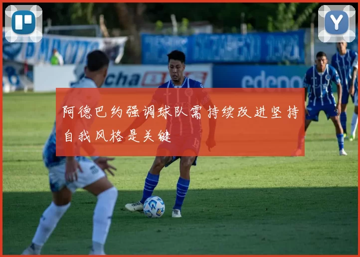 阿德巴约强调球队需持续改进坚持自我风格是关键