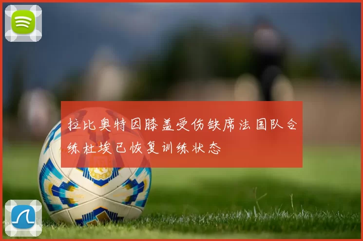 拉比奥特因膝盖受伤缺席法国队合练杜埃已恢复训练状态