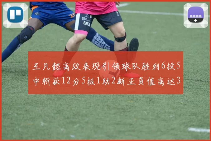 王凡懿高效表现引领球队胜利6投5中斩获12分5板1助2断正负值高达32