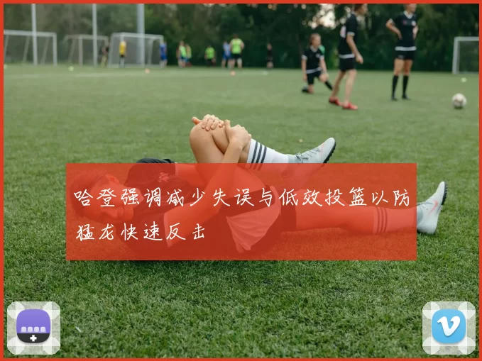 哈登强调减少失误与低效投篮以防猛龙快速反击