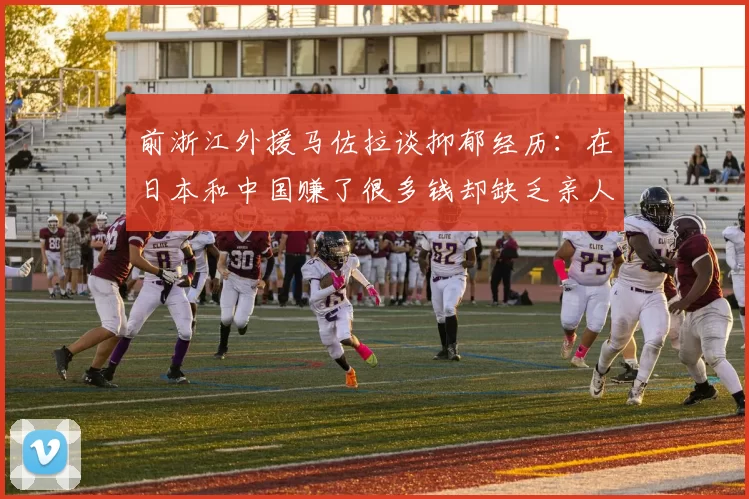 前浙江外援马佐拉谈抑郁经历：在日本和中国赚了很多钱却缺乏亲人陪伴
