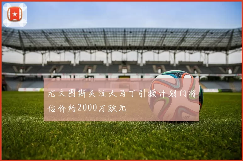 尤文图斯关注大马丁引援计划门将估价约2000万欧元