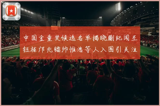 中国金童奖候选名单揭晓蒯纪闻王钰栋邝兆镭帅惟浩等人入围引关注