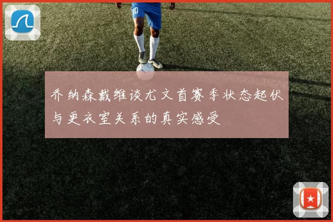 乔纳森戴维谈尤文首赛季状态起伏与更衣室关系的真实感受