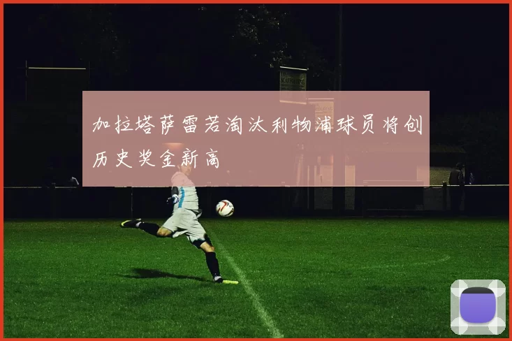 加拉塔萨雷若淘汰利物浦球员将创历史奖金新高