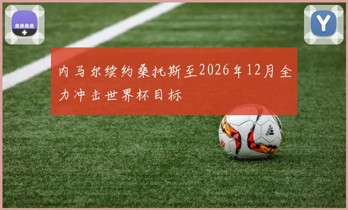 内马尔续约桑托斯至2026年12月全力冲击世界杯目标