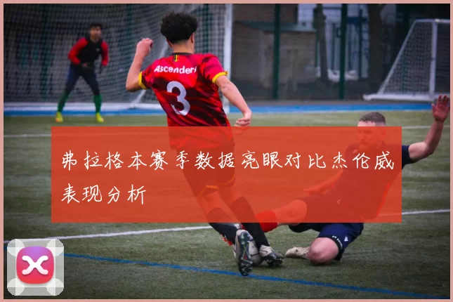 弗拉格本赛季数据亮眼对比杰伦威表现分析