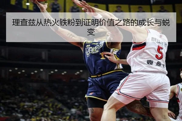 理查兹从热火铁粉到证明价值之路的成长与蜕变 | hthsports